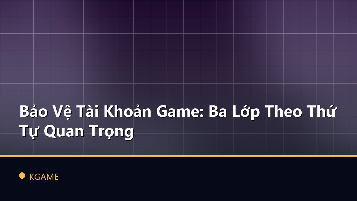 Bảo Vệ Tài Khoản Game: Ba Lớp Theo Thứ Tự Quan Trọng