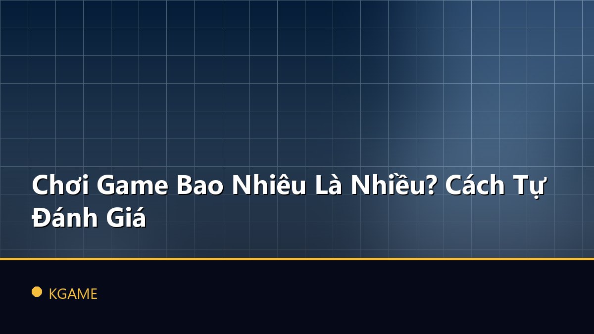 Chơi Game Bao Nhiêu Là Nhiều? Cách Tự Đánh Giá