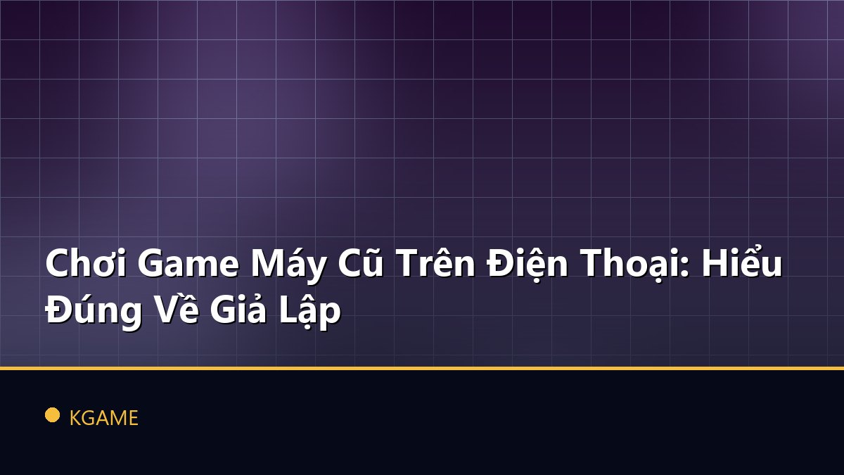 Chơi Game Máy Cũ Trên Điện Thoại: Hiểu Đúng Về Giả Lập