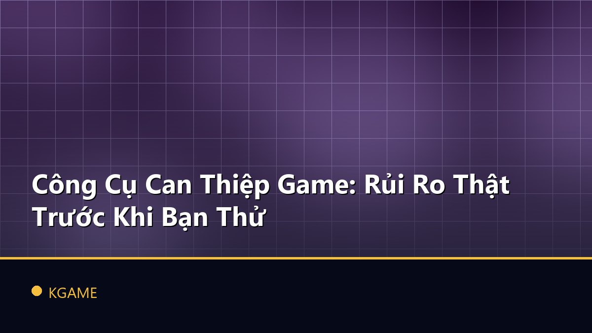 Công Cụ Can Thiệp Game: Rủi Ro Thật Trước Khi Bạn Thử