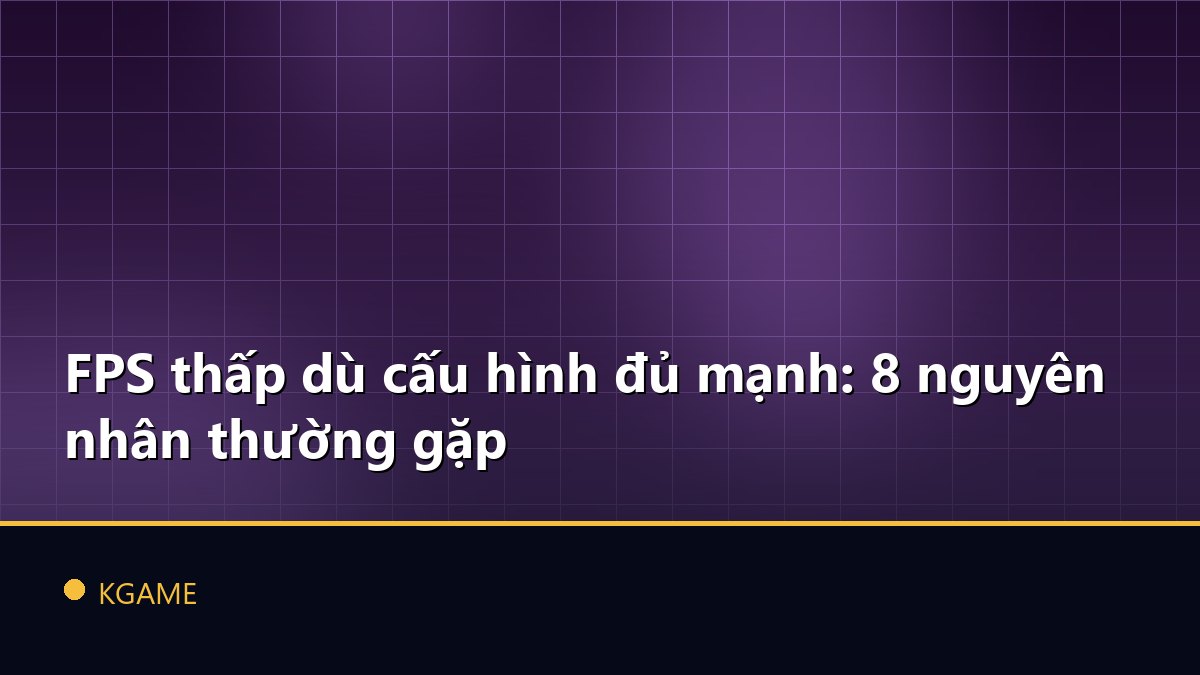 FPS thấp dù cấu hình đủ mạnh: 8 nguyên nhân thường gặp