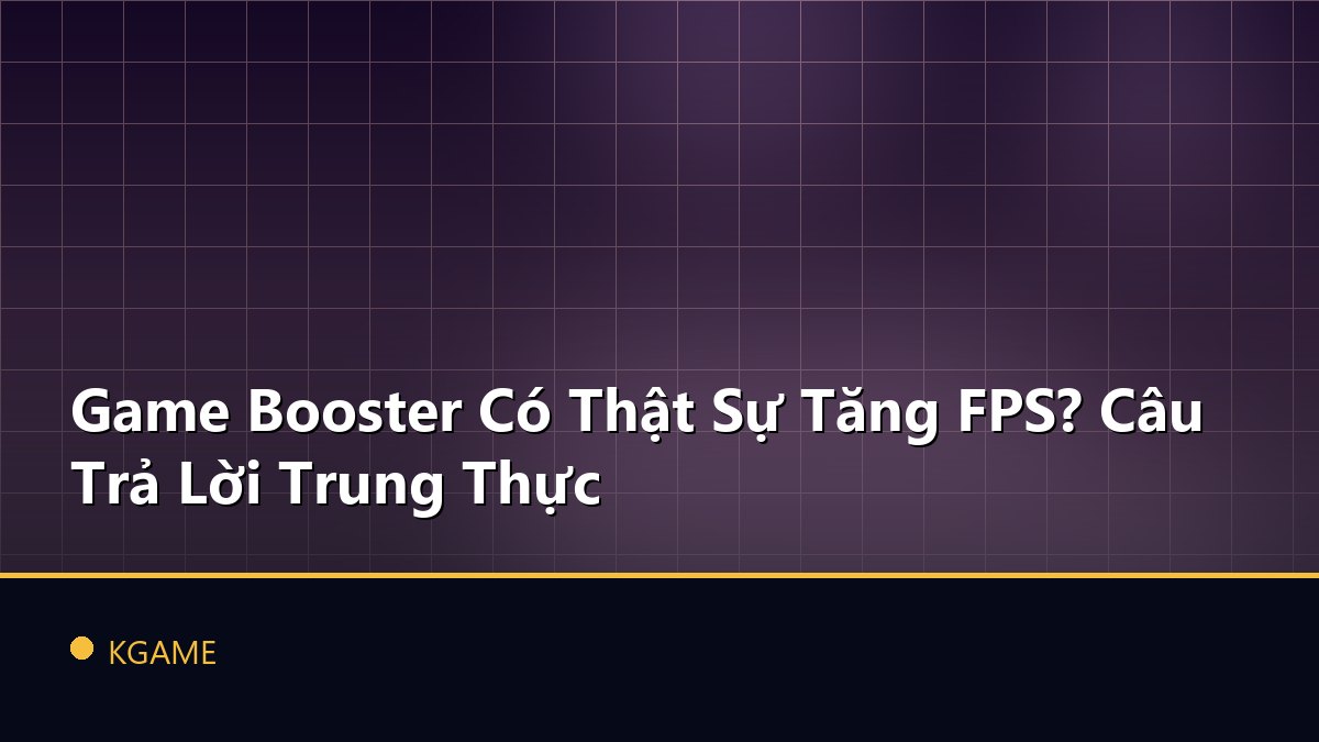 Game Booster Có Thật Sự Tăng FPS? Câu Trả Lời Trung Thực