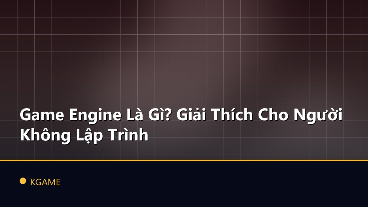 Game Engine Là Gì? Giải Thích Cho Người Không Lập Trình