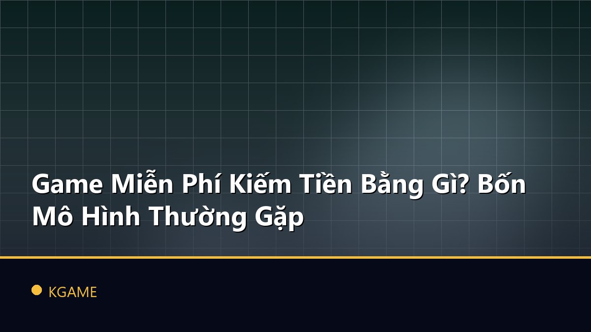 Game Miễn Phí Kiếm Tiền Bằng Gì? Bốn Mô Hình Thường Gặp