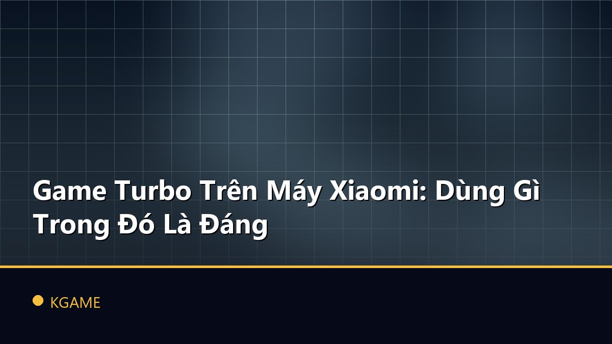 Game Turbo Trên Máy Xiaomi: Dùng Gì Trong Đó Là Đáng