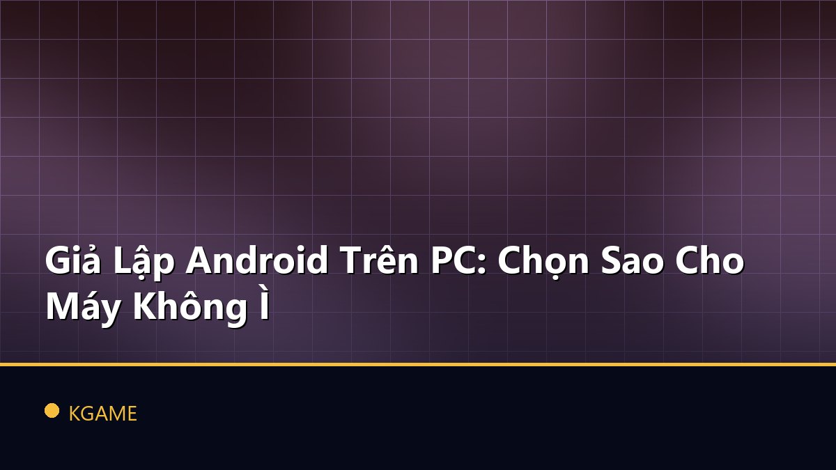 Giả Lập Android Trên PC: Chọn Sao Cho Máy Không Ì