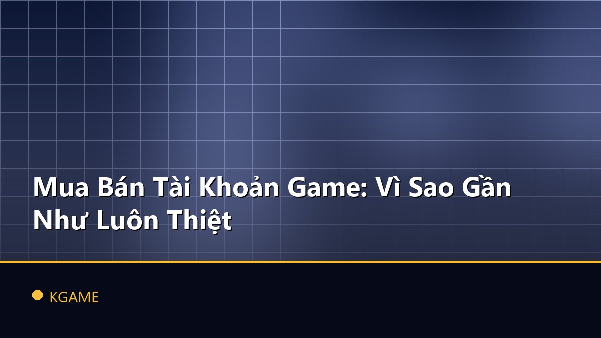 Mua Bán Tài Khoản Game: Vì Sao Gần Như Luôn Thiệt