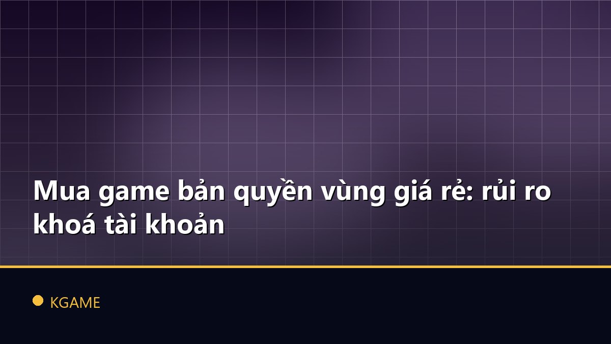 Mua game bản quyền vùng giá rẻ: rủi ro khoá tài khoản
