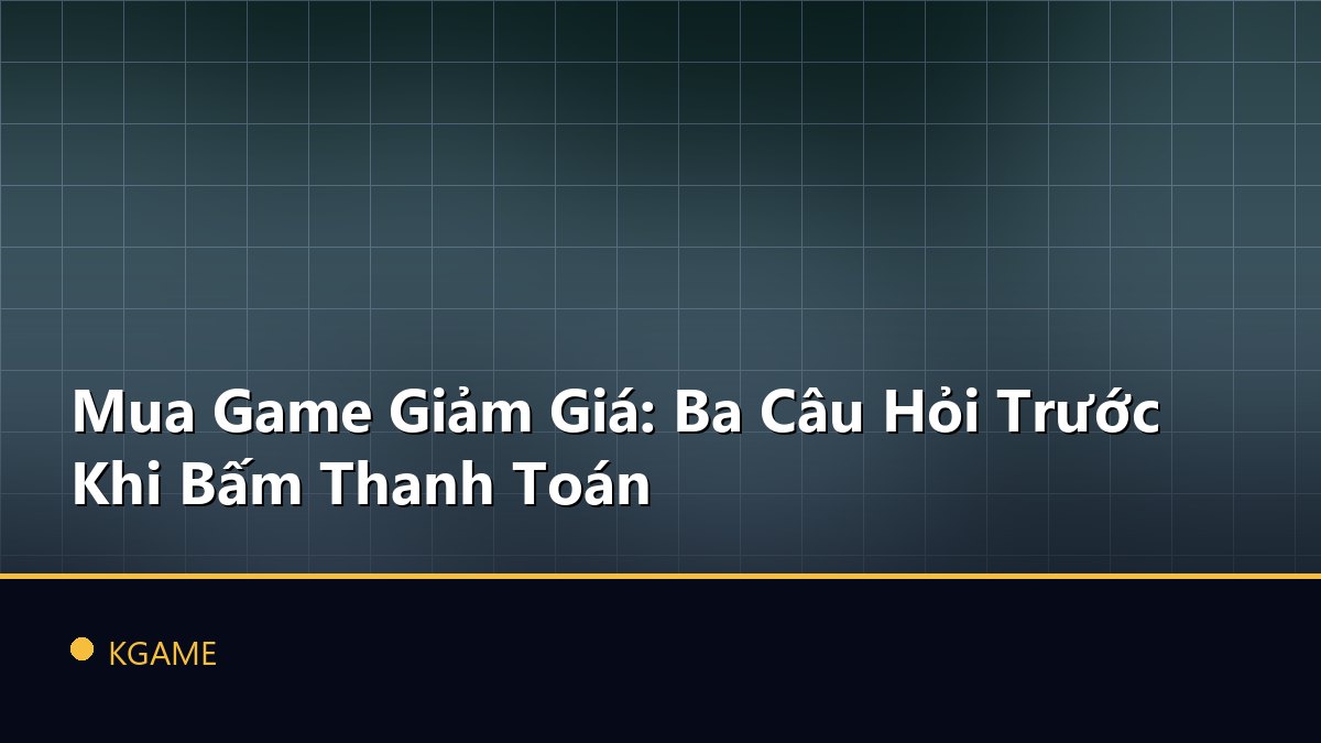 Mua Game Giảm Giá: Ba Câu Hỏi Trước Khi Bấm Thanh Toán