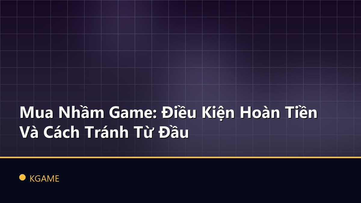 Mua Nhầm Game: Điều Kiện Hoàn Tiền Và Cách Tránh Từ Đầu