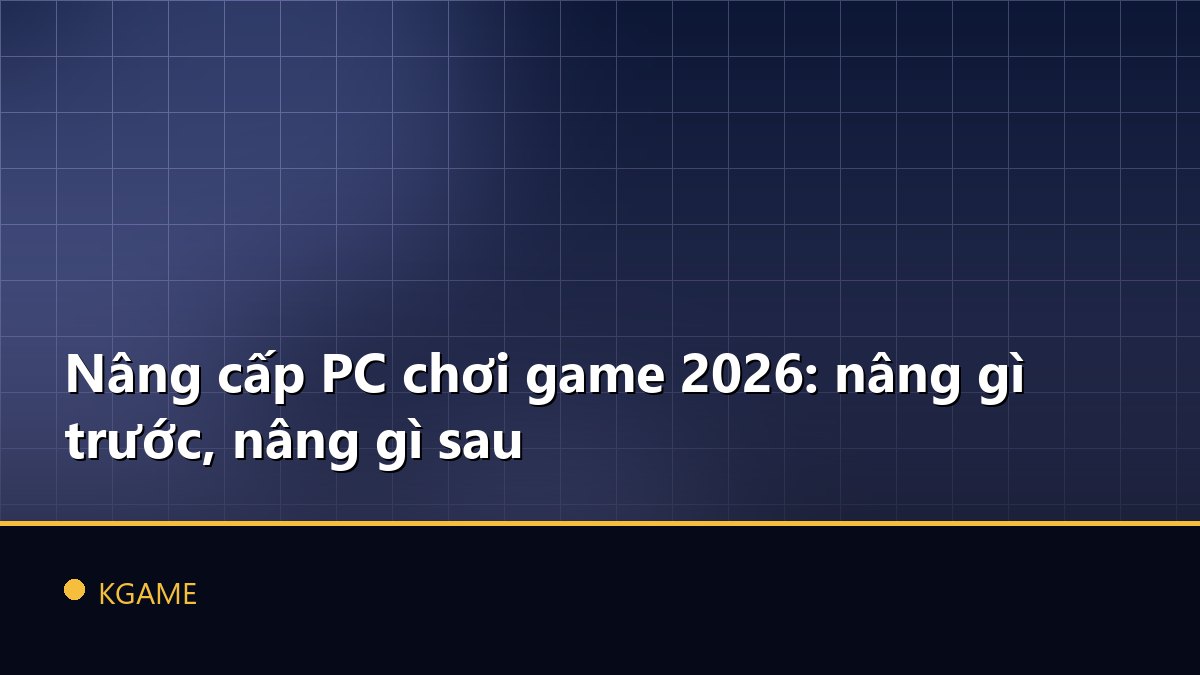 Nâng cấp PC chơi game 2026: nâng gì trước, nâng gì sau