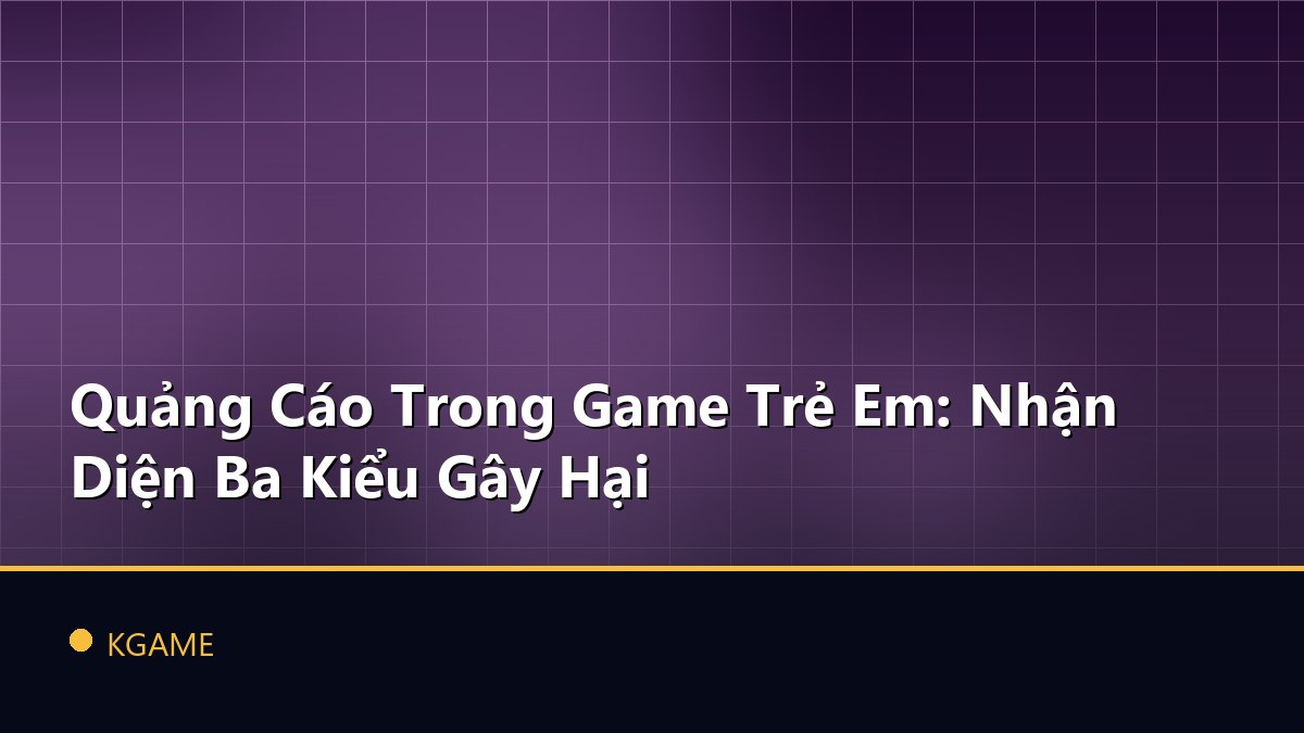 Quảng Cáo Trong Game Trẻ Em: Nhận Diện Ba Kiểu Gây Hại