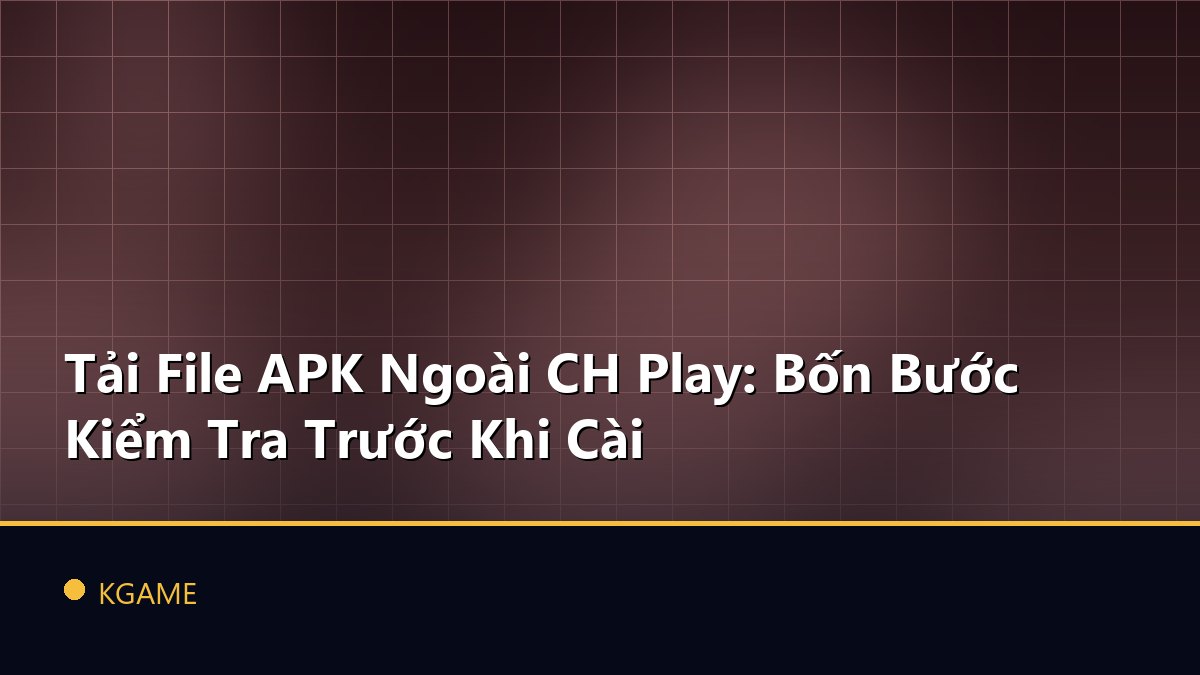 Tải File APK Ngoài CH Play: Bốn Bước Kiểm Tra Trước Khi Cài