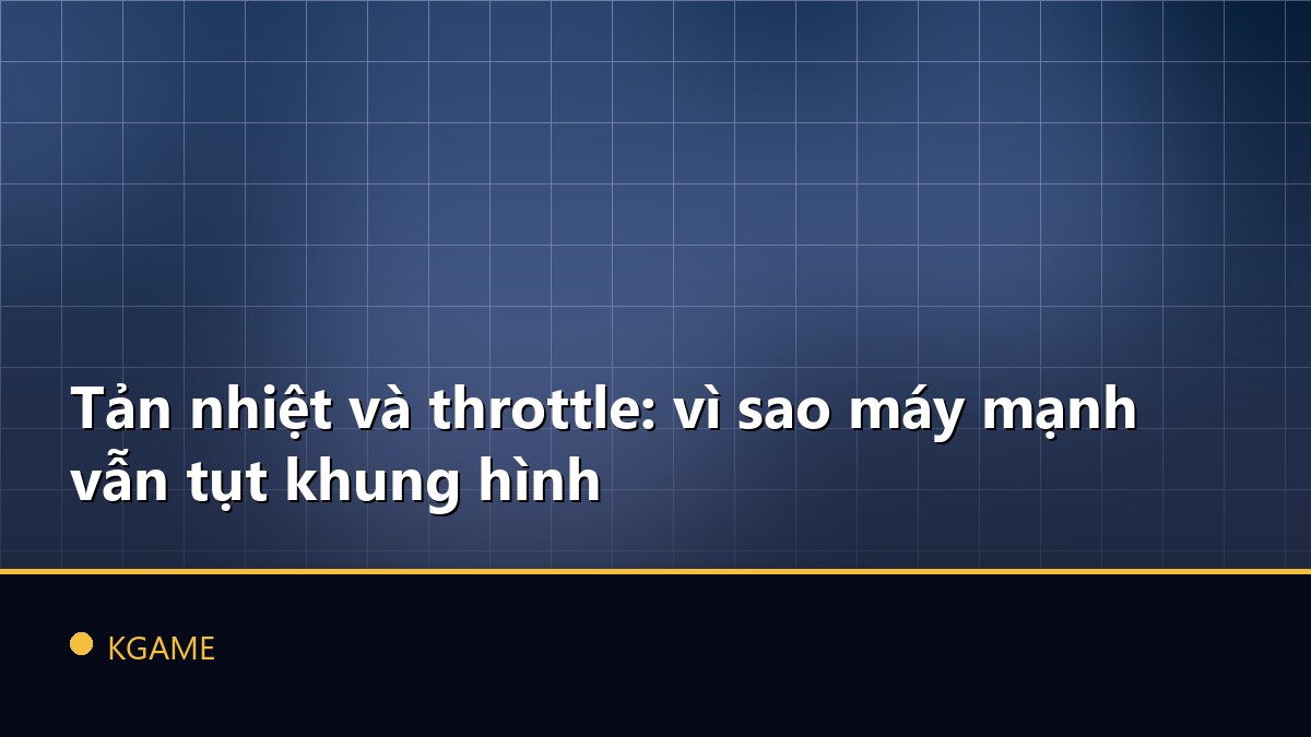 Tản nhiệt và throttle: vì sao máy mạnh vẫn tụt khung hình
