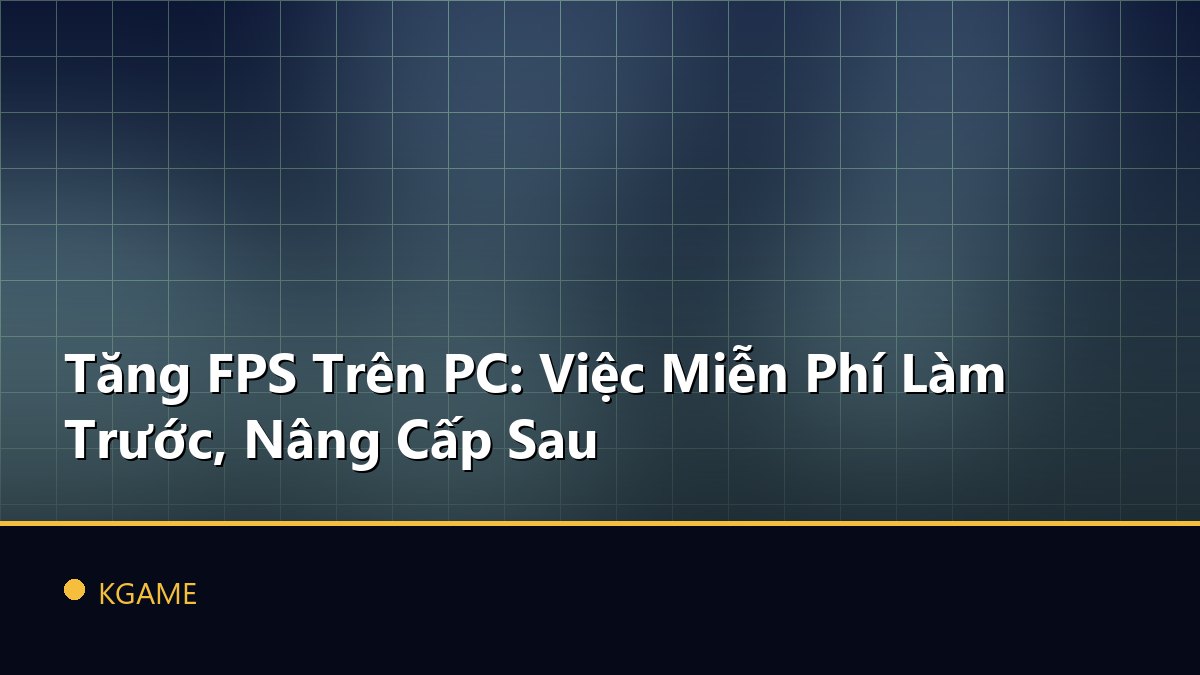 Tăng FPS Trên PC: Việc Miễn Phí Làm Trước, Nâng Cấp Sau