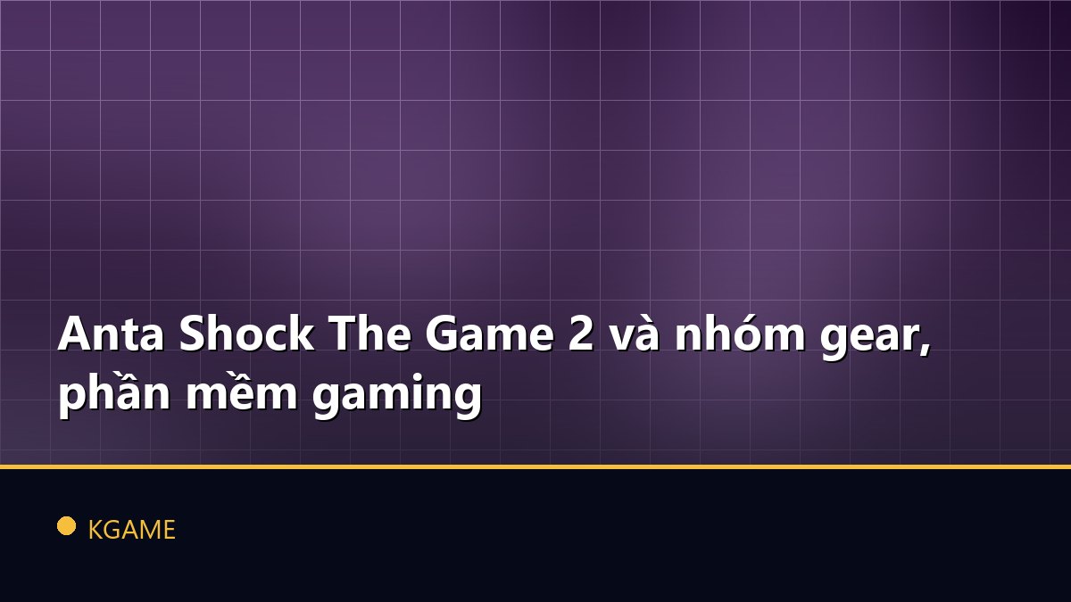 Anta Shock The Game 2 và nhóm gear, phần mềm gaming