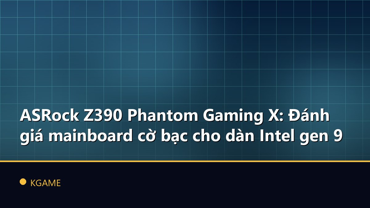 ASRock Z390 Phantom Gaming X: Đánh giá mainboard cờ bạc cho dàn Intel gen 9