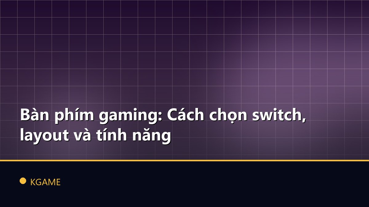 Bàn phím gaming: Cách chọn switch, layout và tính năng