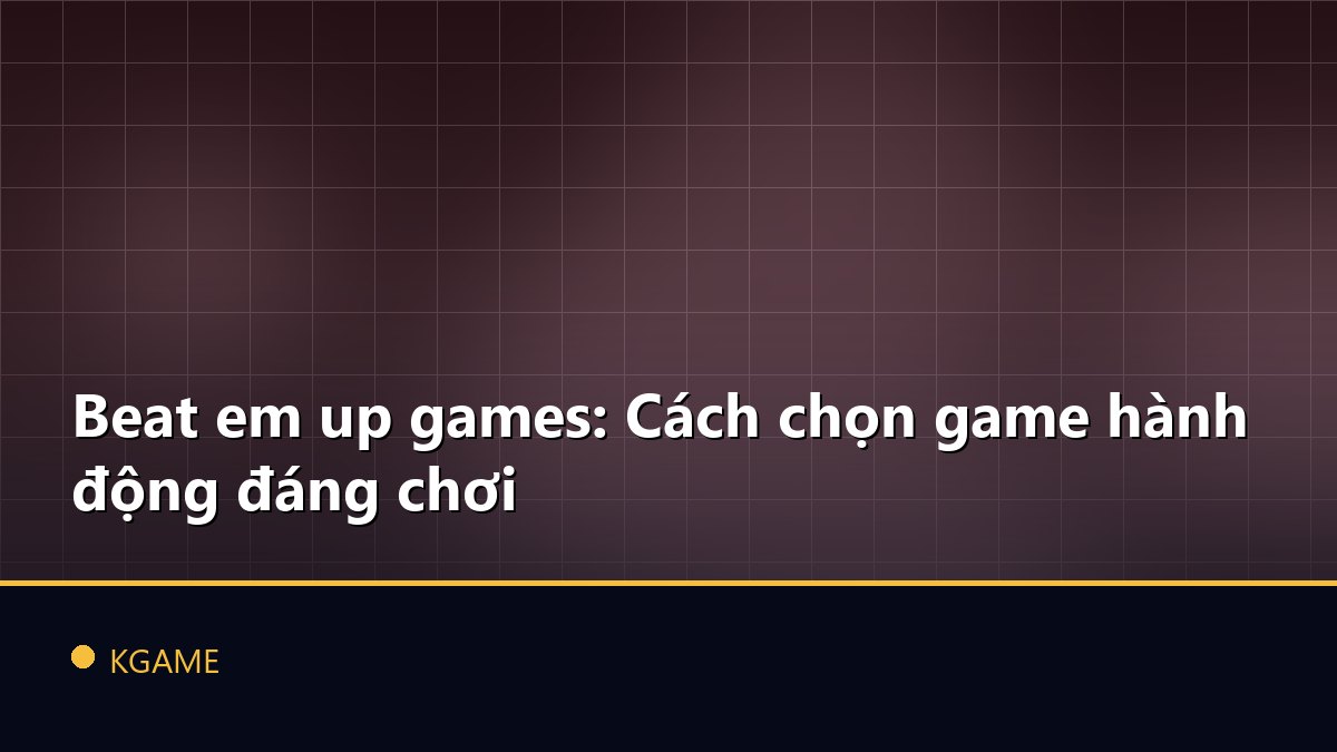 Beat em up games: Cách chọn game hành động đáng chơi
