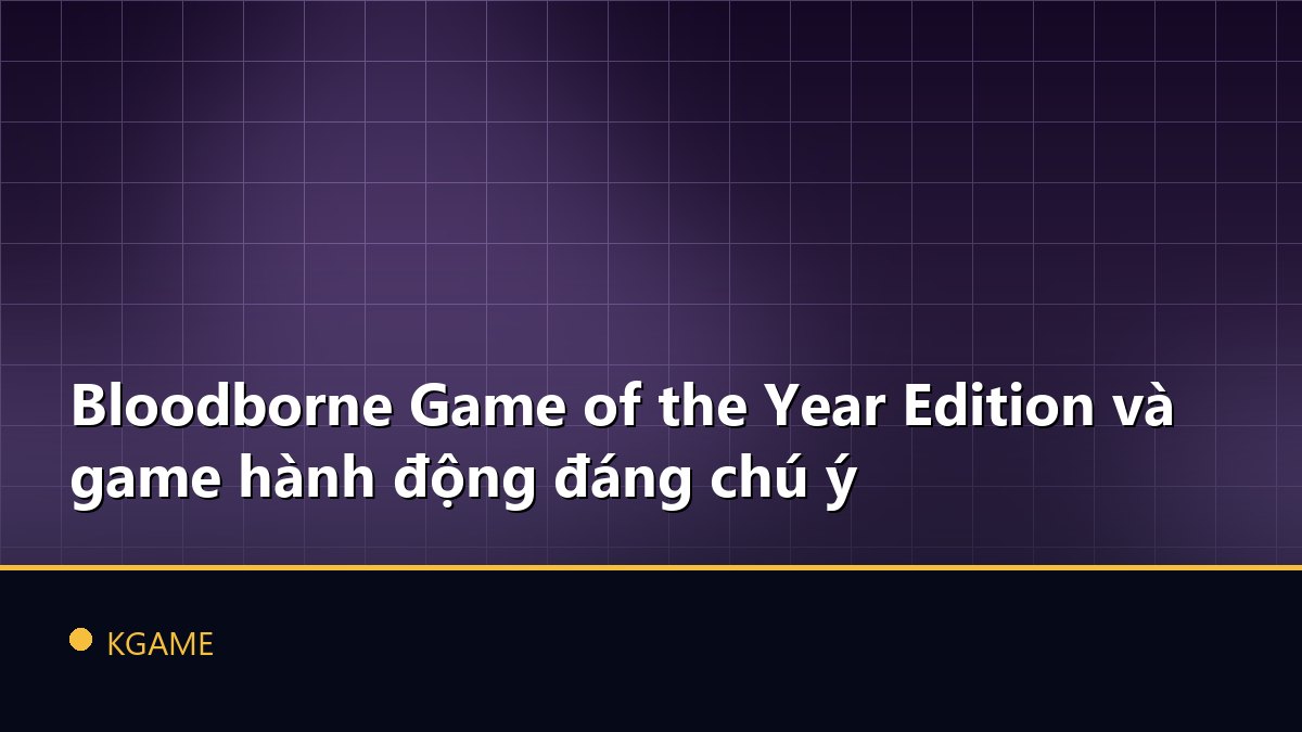 Bloodborne Game of the Year Edition và game hành động đáng chú ý