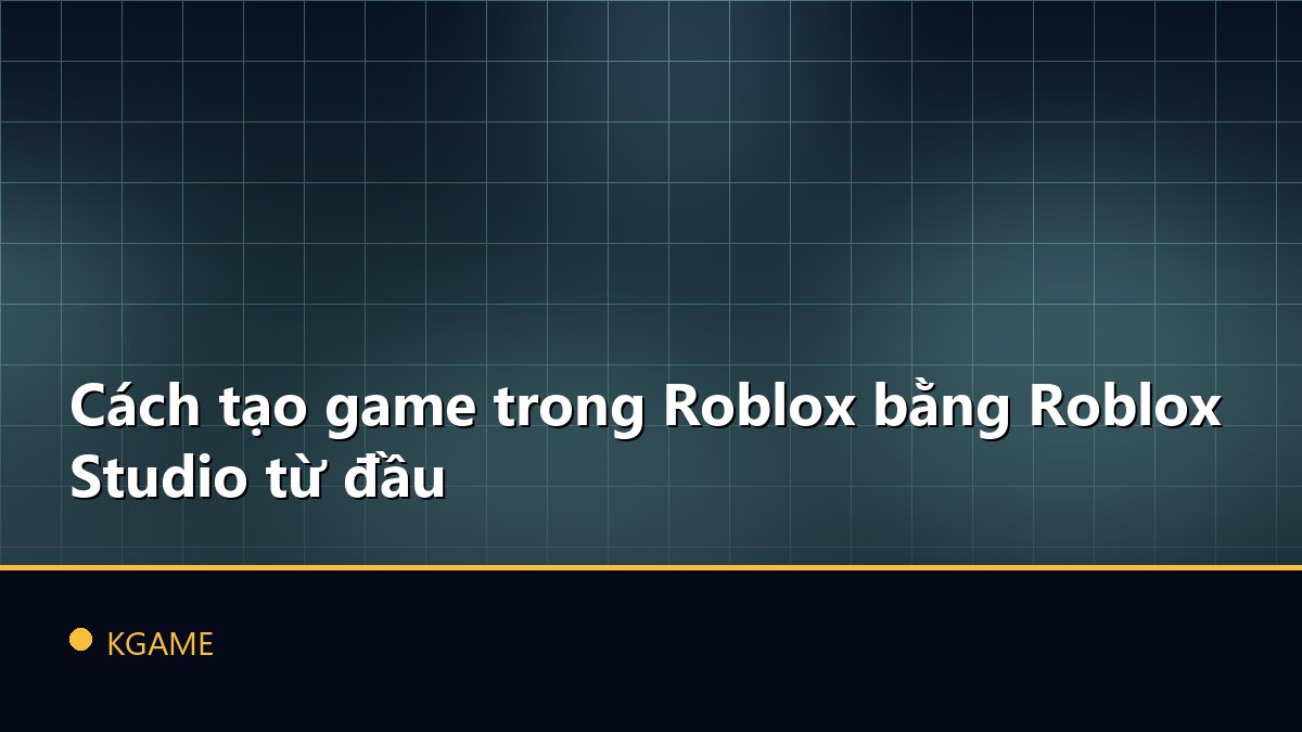 Cách tạo game trong Roblox bằng Roblox Studio từ đầu