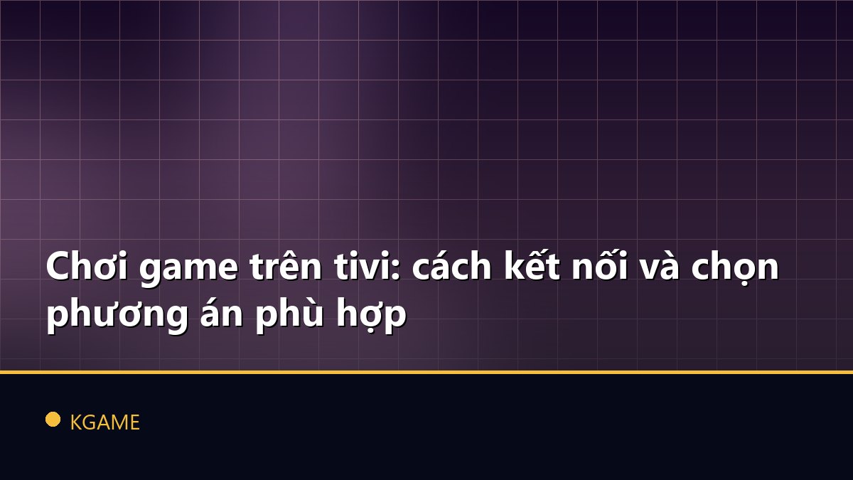 Chơi game trên tivi: cách kết nối và chọn phương án phù hợp
