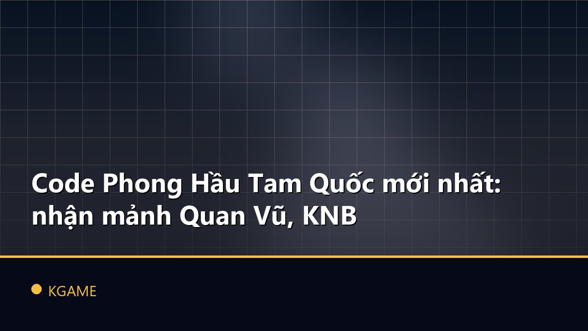Code Phong Hầu Tam Quốc mới nhất: nhận mảnh Quan Vũ, KNB