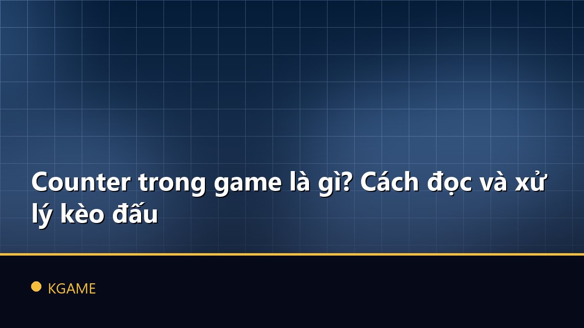 Counter trong game là gì? Cách đọc và xử lý kèo đấu