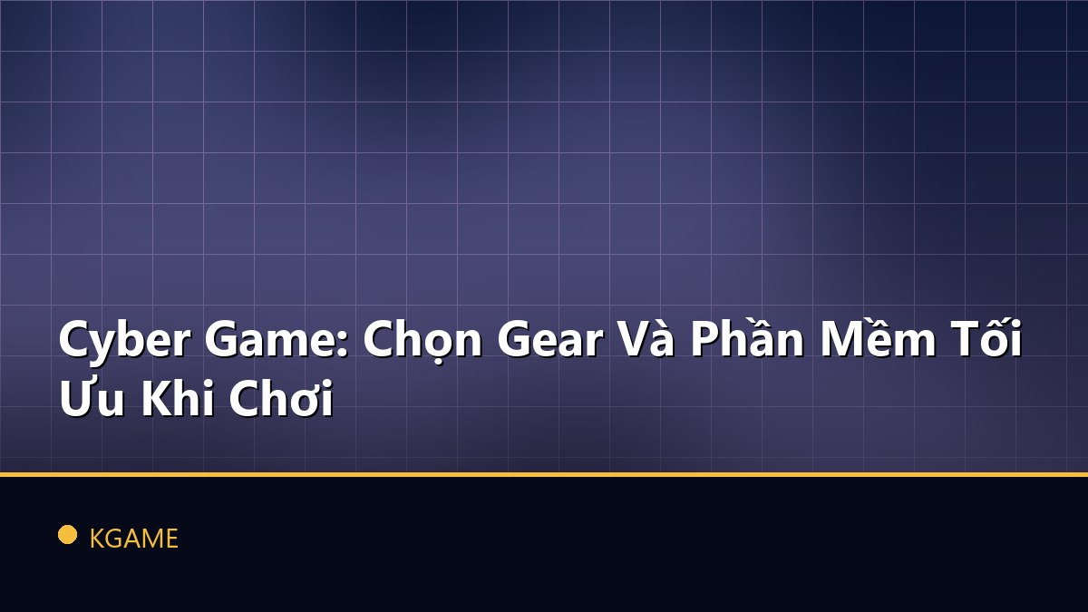Cyber Game: Chọn Gear Và Phần Mềm Tối Ưu Khi Chơi