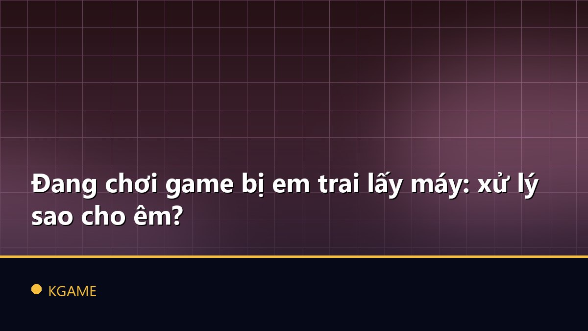 Đang chơi game bị em trai lấy máy: xử lý sao cho êm?