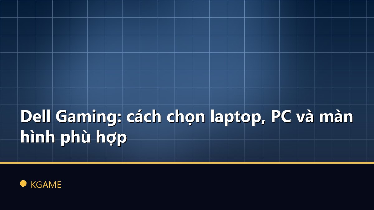Dell Gaming: cách chọn laptop, PC và màn hình phù hợp
