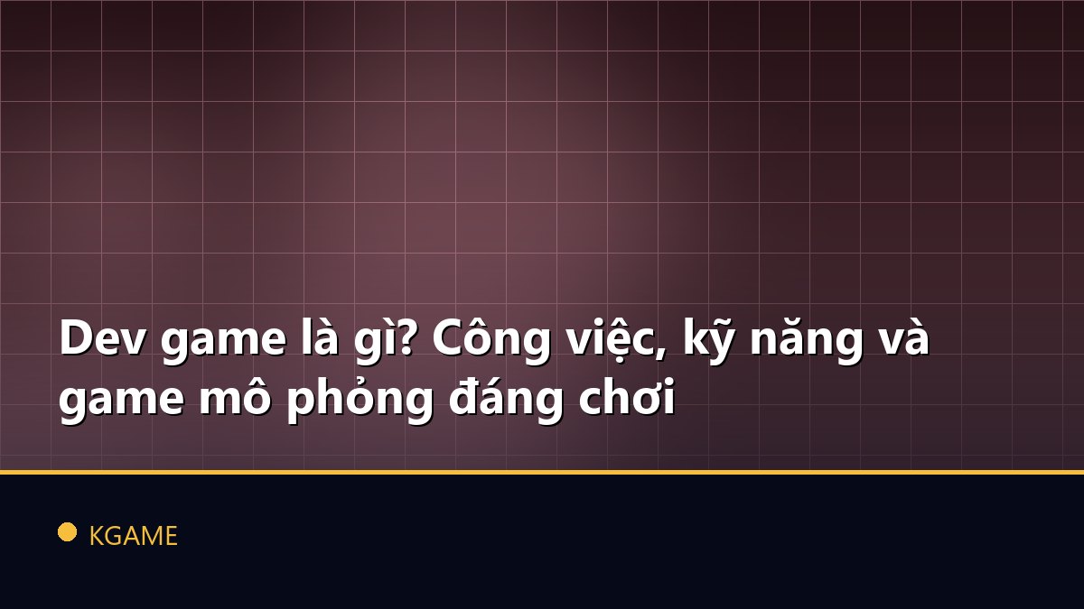 Dev game là gì? Công việc, kỹ năng và game mô phỏng đáng chơi