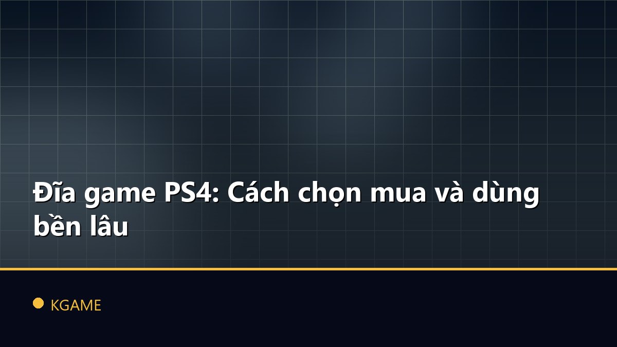 Đĩa game PS4: Cách chọn mua và dùng bền lâu