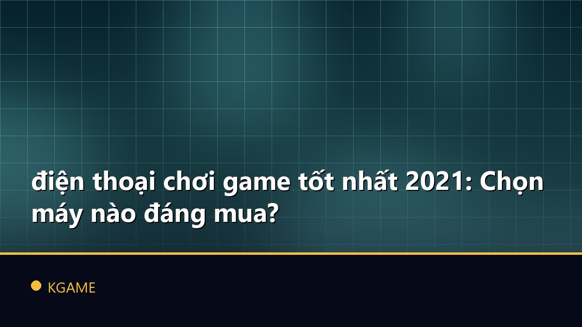 điện thoại chơi game tốt nhất 2021: Chọn máy nào đáng mua?