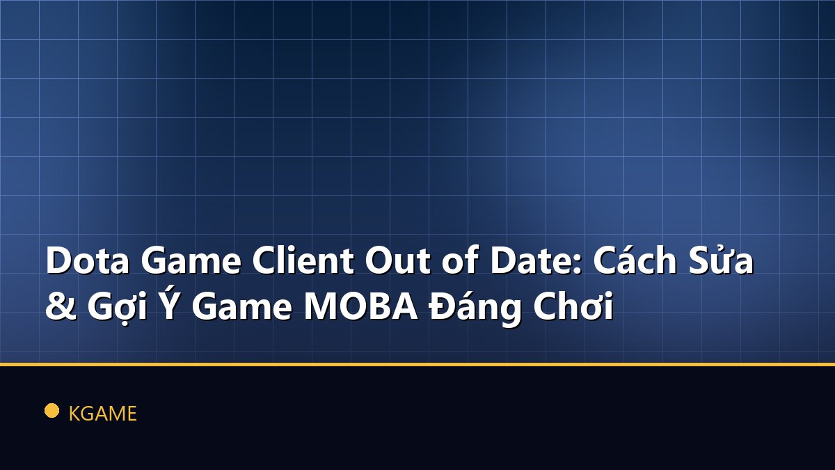 Dota Game Client Out of Date: Cách Sửa & Gợi Ý Game MOBA Đáng Chơi