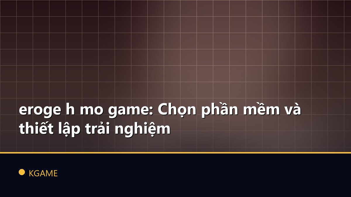 eroge h mo game: Chọn phần mềm và thiết lập trải nghiệm