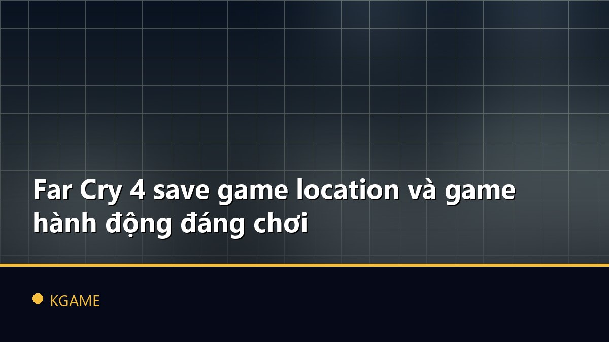 Far Cry 4 save game location và game hành động đáng chơi