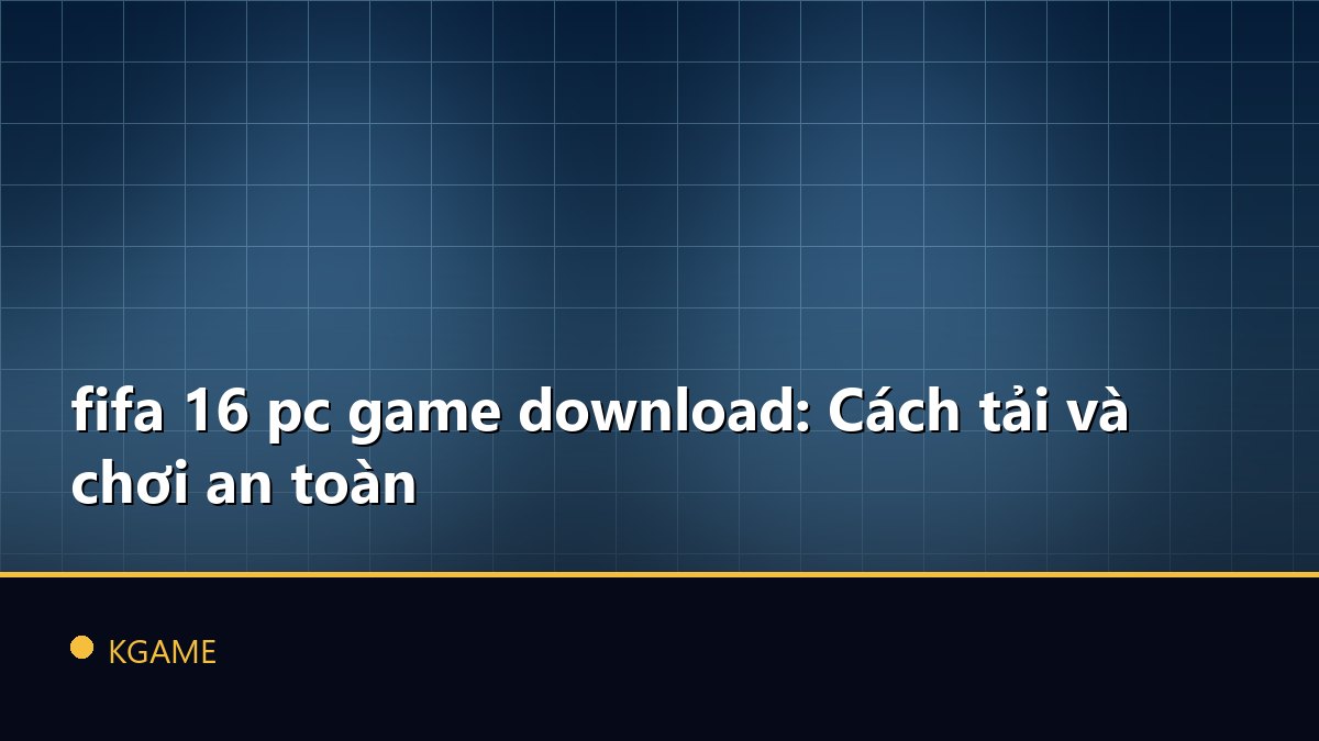 Fifa 16 pc game download: Cách tải và chơi an toàn