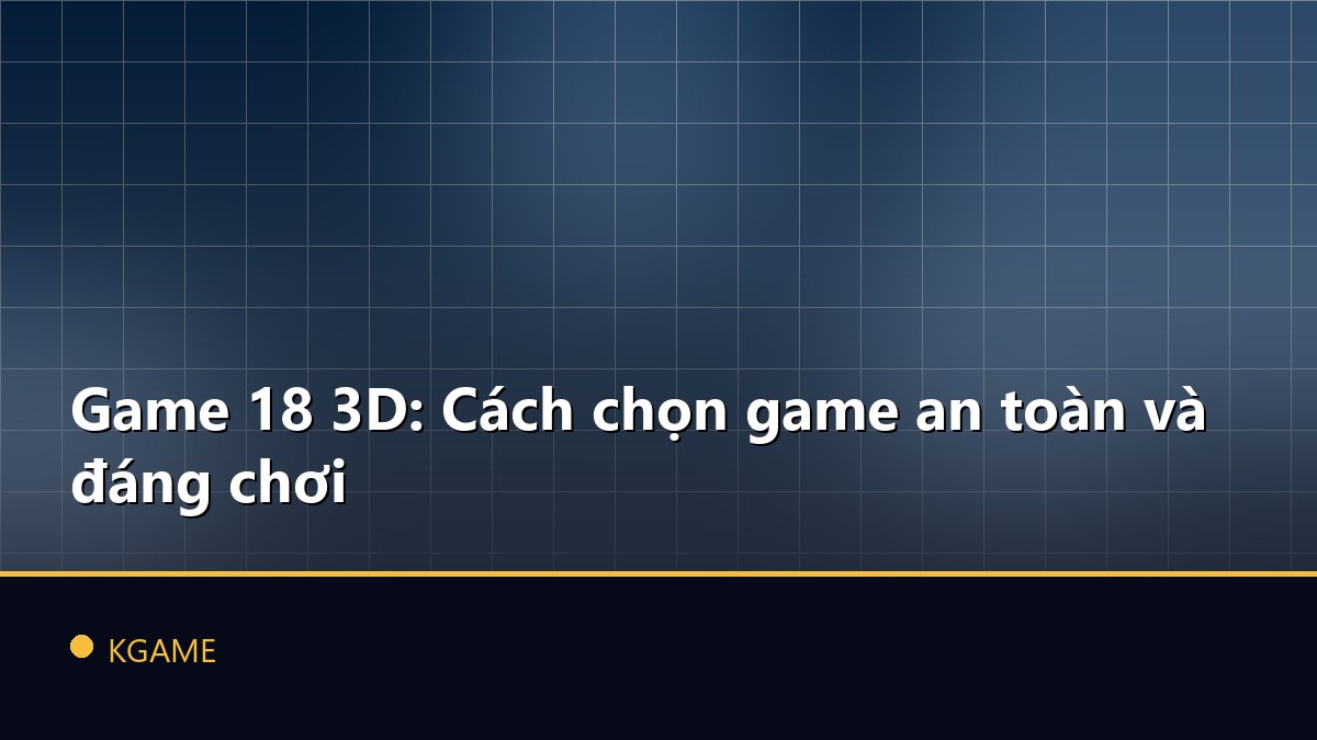 Game 18 3D: Cách chọn game an toàn và đáng chơi