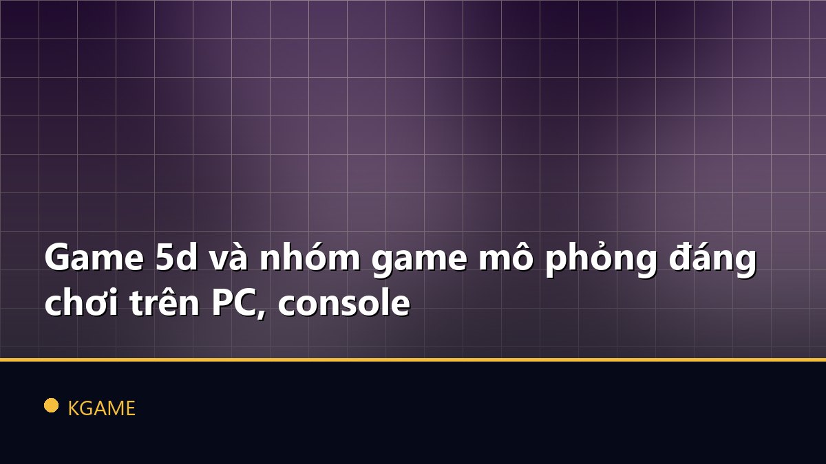 Game 5d và nhóm game mô phỏng đáng chơi trên PC, console