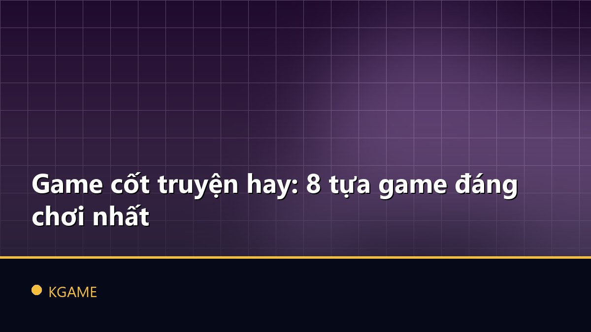 Game cốt truyện hay: 8 tựa game đáng chơi nhất