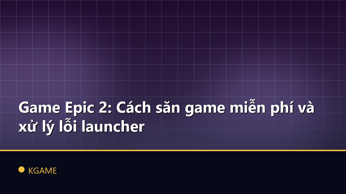 Game Epic 2: Cách săn game miễn phí và xử lý lỗi launcher