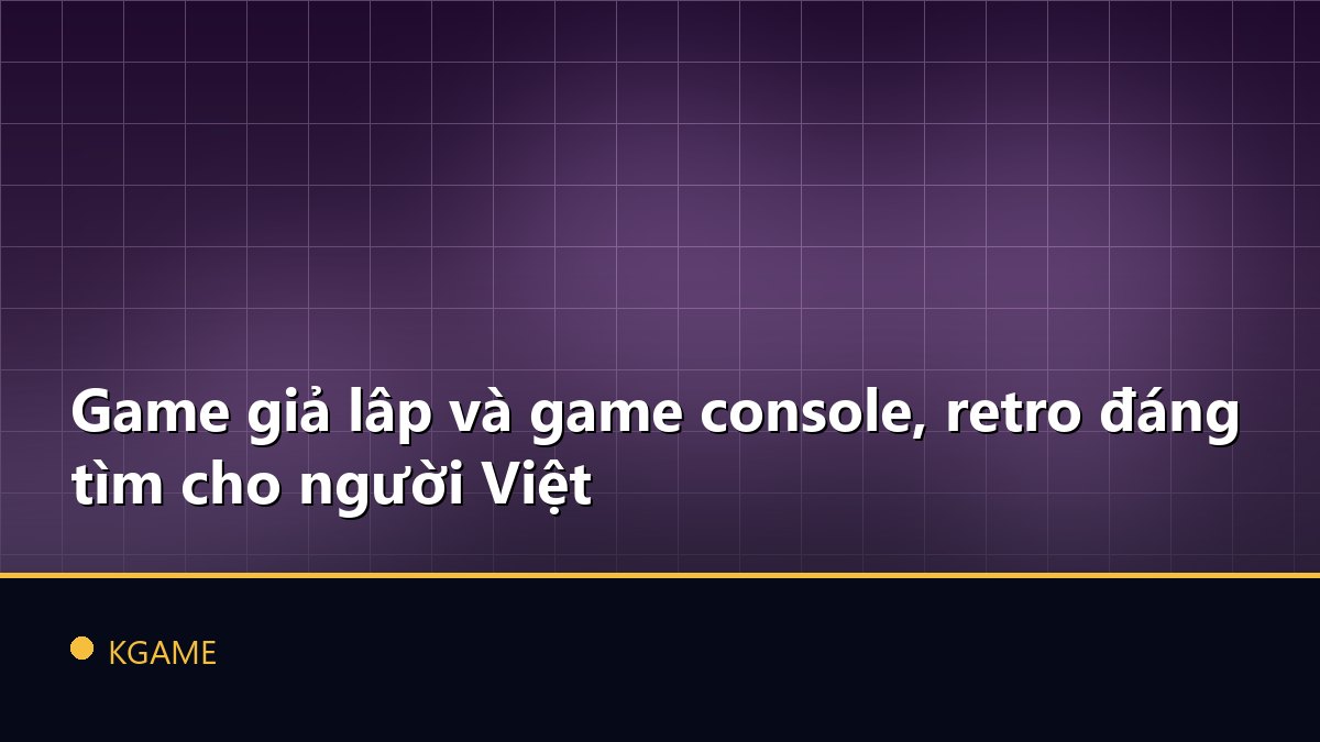 Game giả lâp và game console, retro đáng tìm cho người Việt