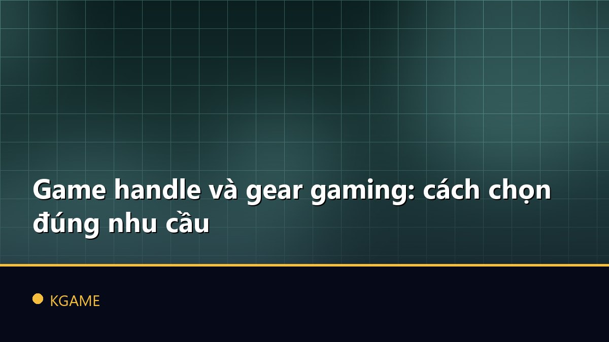 Game handle và gear gaming: cách chọn đúng nhu cầu
