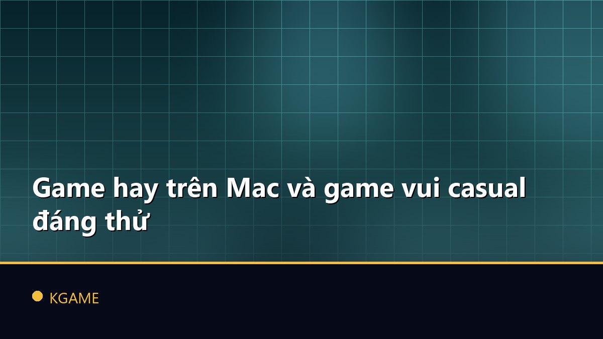 Game hay trên Mac và game vui casual đáng thử