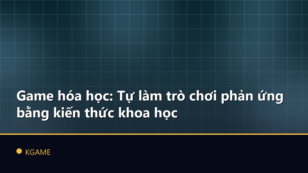 Game hóa học: Tự làm trò chơi phản ứng bằng kiến thức khoa học