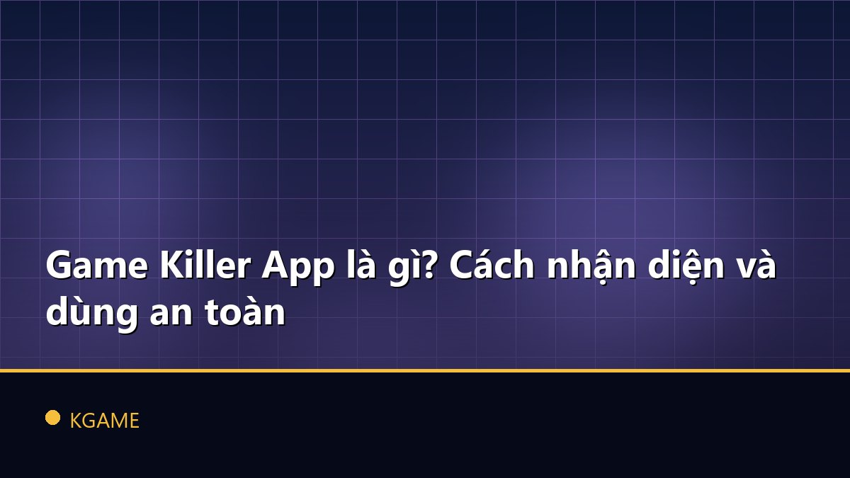Game Killer App là gì? Cách nhận diện và dùng an toàn