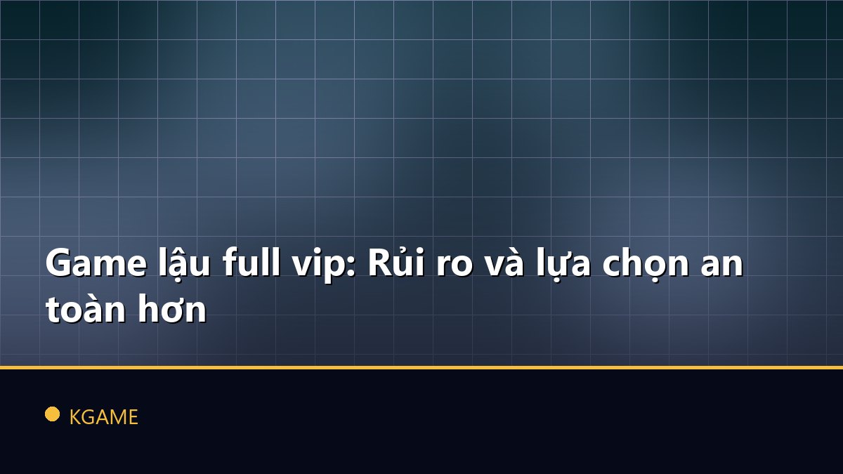 Game lậu full vip: Rủi ro và lựa chọn an toàn hơn