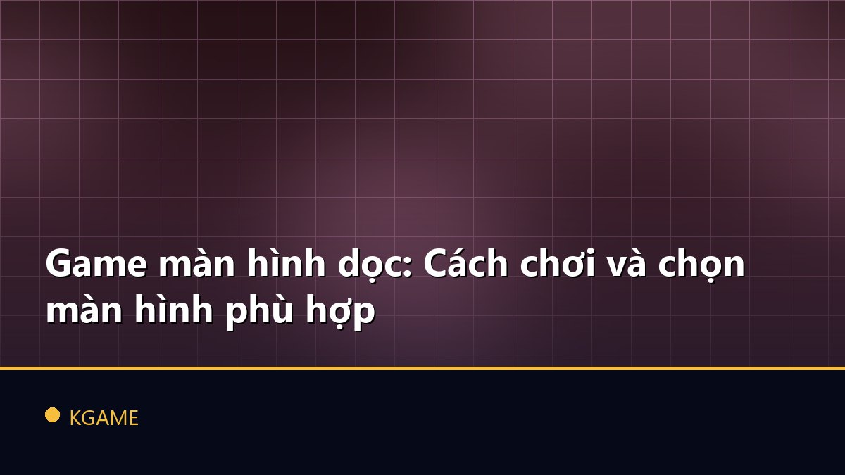 Game màn hình dọc: Cách chơi và chọn màn hình phù hợp