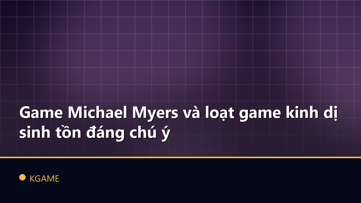 Game Michael Myers và loạt game kinh dị sinh tồn đáng chú ý